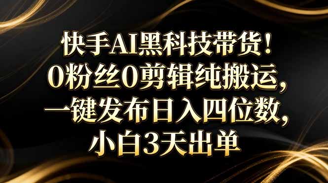 快手AI黑科技带货!0粉丝0剪辑纯搬运,一键发布日入四位数,小白3天出单-冒泡网