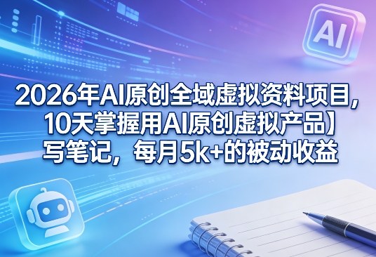 2026年AI原创全域虚拟资料项目,10天掌握用AI原创虚拟产品+写笔记,每月5k+的被动收益-冒泡网