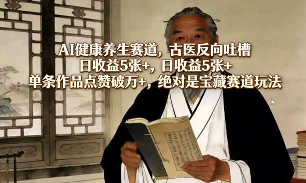 AI健康养生赛道,古医反向吐槽,日收益5张+,单条作品点赞破万+,绝对是宝藏赛道玩法-冒泡网