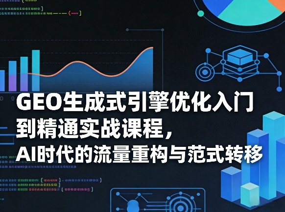 GEO生成式引擎优化入门到精通实战课程,AI时代的流量重构与范式转移-冒泡网