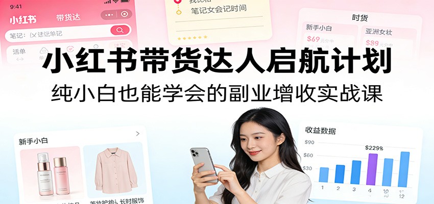小红书带货达人启航计划:纯小白也能学会的副业增收实战课-冒泡网