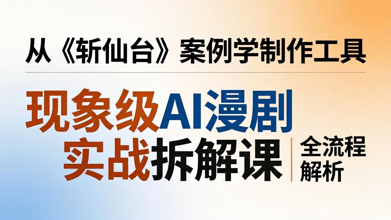现象级AI漫剧实战拆解课：从《斩仙台》案例学制作工具，漫剧版仿真人版全流程解析-蜗牛学社