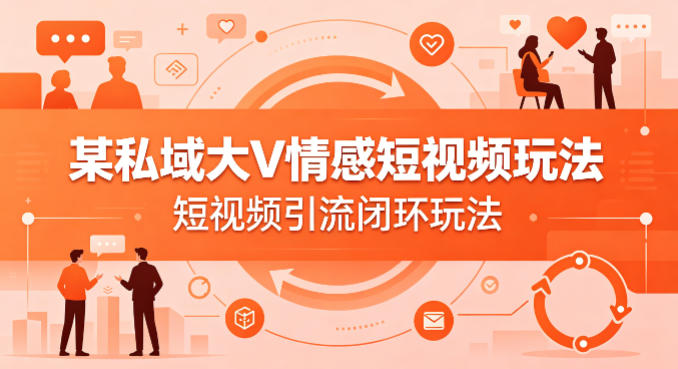 某私域大V情感短视频玩法,短视频引流闭环玩法-蜗牛学社