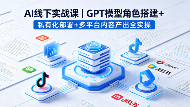 AI线下实战课,GPT模型角色搭建+私有化部署+多平台内容产出全实操-蜗牛学社