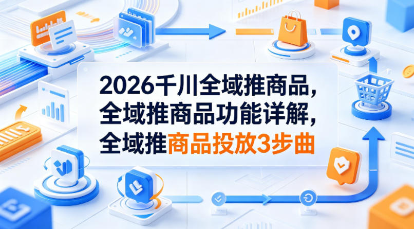 2026千川全域推商品,全域推商品功能详解,全域推商品投放3步曲-蜗牛学社