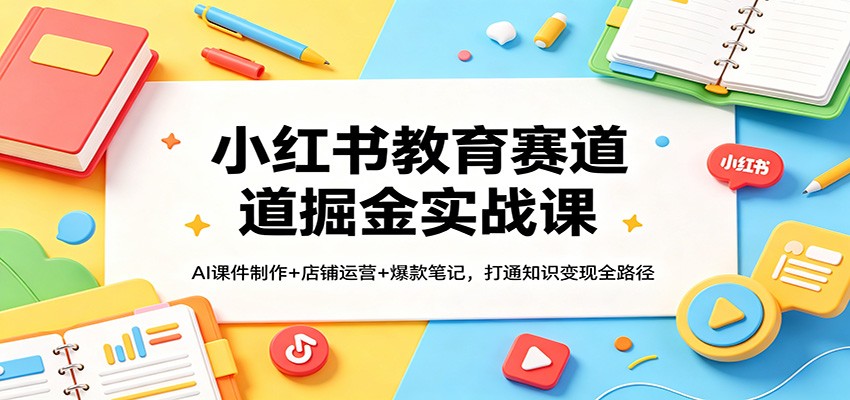 小红书教育赛道掘金实战课:AI课件制作+店铺运营+爆款笔记,打通知识变现全路径-蜗牛学社