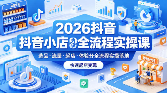 2026抖音小店全流程实操课,覆盖选品、流量、起店、体验分全流程实操落地,快速起店变现-蜗牛学社