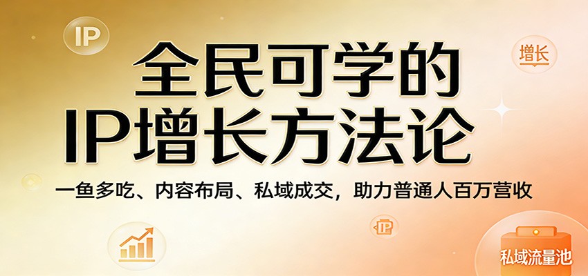 全民可学的IP增长方法论：一鱼多吃、内容布局、私域成交，助力普通人百万营收-冒泡网
