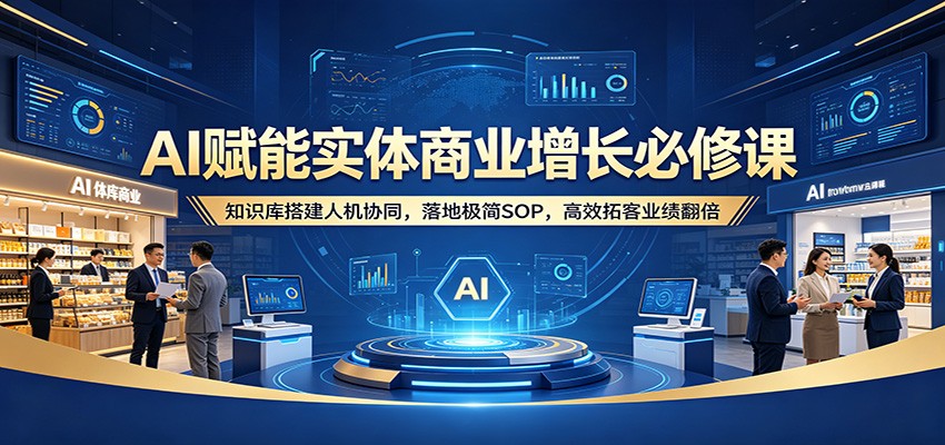 AI赋能实体商业增长必修课:知识库搭建人机协同,落地极简SOP,高效拓客业绩翻倍-蜗牛学社