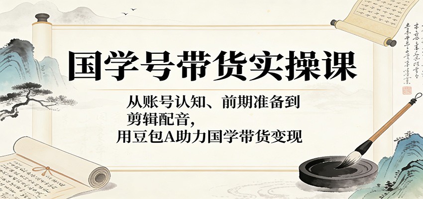 国学号带货实操课：从账号认知、前期准备到剪辑配音，用豆包AI助力国学带货变现-冒泡网