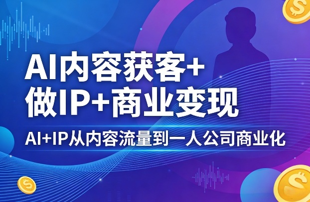 AI内容获客+做IP+商业变现,AI+IP从内容流量到一人公司商业化(完结)-冒泡网