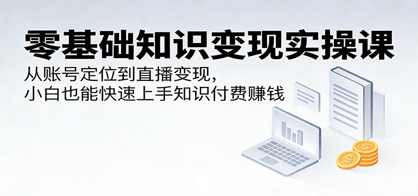 零基础知识变现实操课：从账号定位到直播变现，小白也能快速上手知识付费赚钱-冒泡网