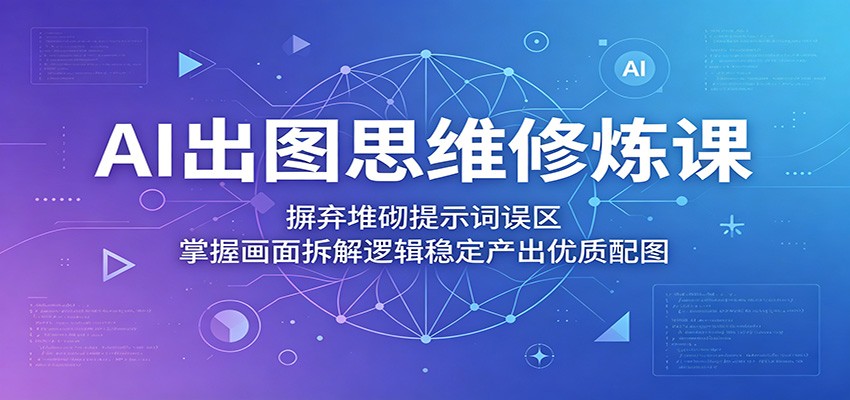 AI出图思维修炼课:摒弃堆砌提示词误区,掌握画面拆解逻辑稳定产出优质配图-蜗牛学社