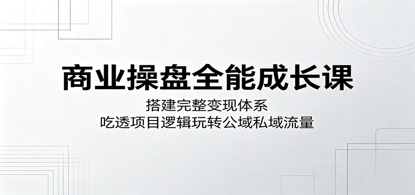商业操盘全能成长课：搭建完整变现体系，吃透项目逻辑玩转公域私域流量-蜗牛学社