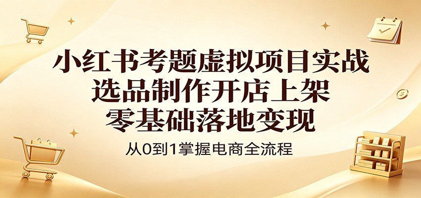 小红书考题虚拟项目实战:选品制作开店上架,零基础落地变现-蜗牛学社