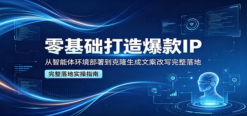 零基础打造爆款IP,从智能体环境部署到克隆生成文案改写完整落地-蜗牛学社