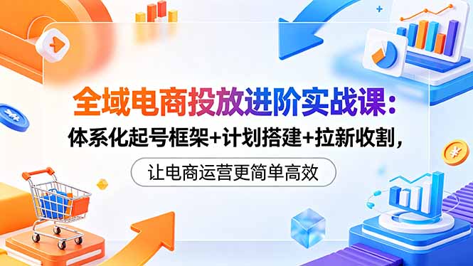 全域电商投放进阶实战课:体系化起号框架+计划搭建+拉新收割,让电商运营更简单高效-蜗牛学社