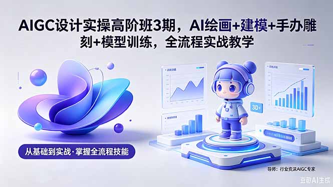 AIGC 设计实操高阶班3期,AI绘画+建模+手办雕刻+模型训练,全流程实战教学(附软件+素材-蜗牛学社