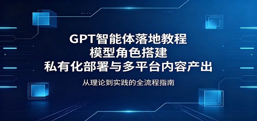GPT智能体落地教程：模型角色搭建，私有化部署与多平台内容产出-蜗牛学社