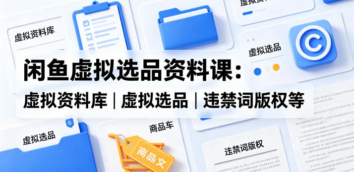 闲鱼虚拟选品资料课:虚拟资料库丨虚拟选品丨违禁词版权等-蜗牛学社