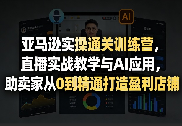 亚马逊实操通关训练营,直播实战教学与AI应用,助卖家从0到精通打造盈利店铺(更新5月23日)-蜗牛学社