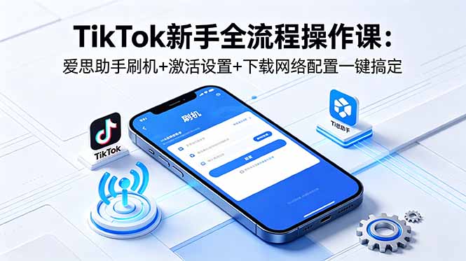 TikTok新手全流程操作课:爱思助手刷机+激活设置+下载网络配置一键搞定-蜗牛学社