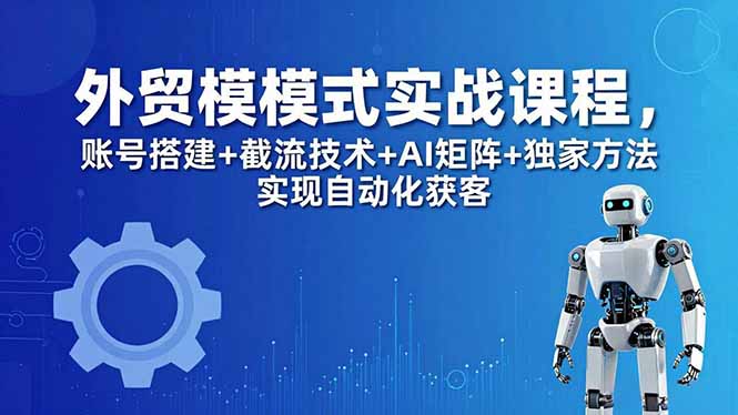 外贸新模式实战课程-更新5月,账号搭建+截流技术+AI矩阵+独家方法实现自动化获客-蜗牛学社