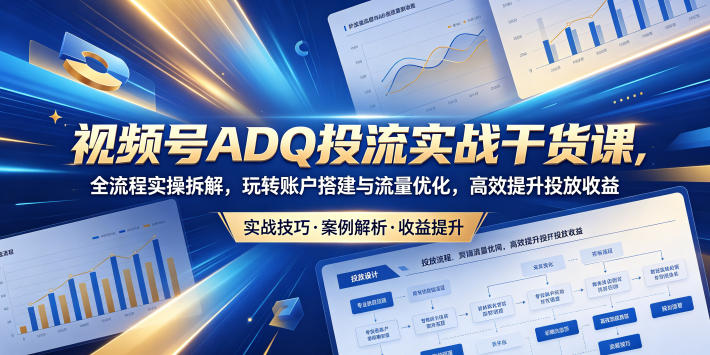 视频号ADQ投流实战干货课，全流程实操拆解，玩转账户搭建与流量优化，高效提升投放收益-蜗牛学社