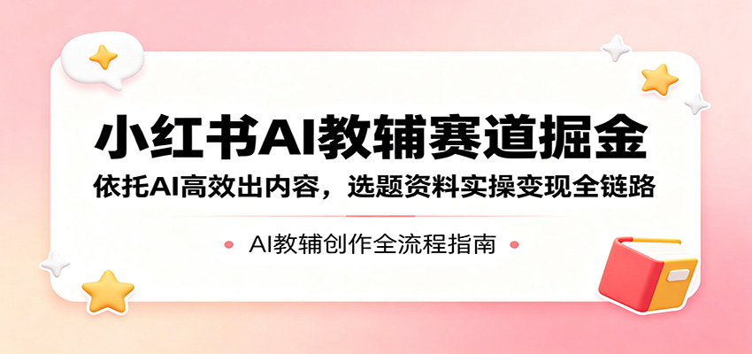 小红书AI教辅赛道掘金:依托AI高效出内容,选题资料实操变现全链路-蜗牛学社