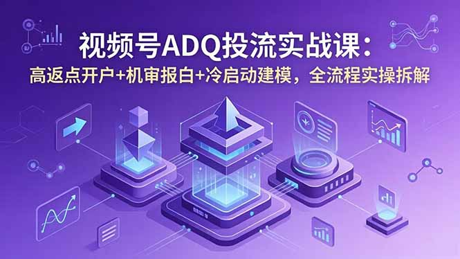 视频号ADQ投流实战课：高返点开户+机审报白+冷启动建模，全流程实操拆解-蜗牛学社