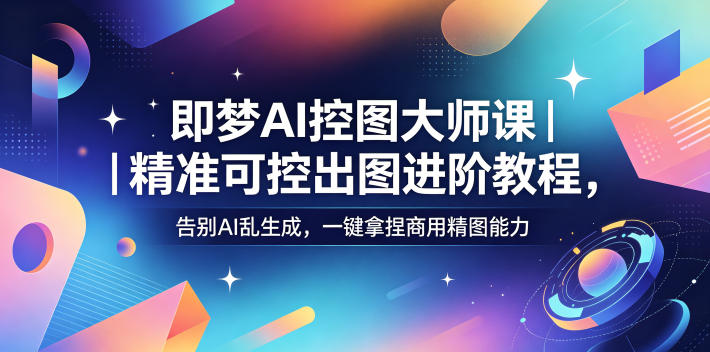 即梦AI控图大师课｜精准可控出图进阶教程，告别AI乱生成，一键拿捏商用精图能力-蜗牛学社