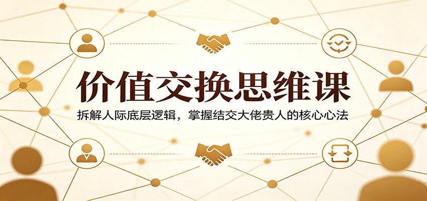 价值交换思维课:拆解人际底层逻辑,掌握结交大佬贵人的核心心法-蜗牛学社