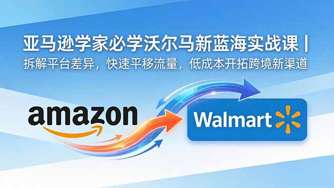 亚马逊卖家必学沃尔玛新蓝海实战课|拆解平台差异,快速平移流量,低成本开拓跨境新渠道-蜗牛学社