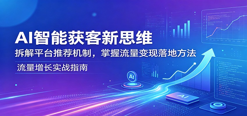 AI智能获客新思维:拆解平台推荐机制,掌握流量变现落地方法-蜗牛学社