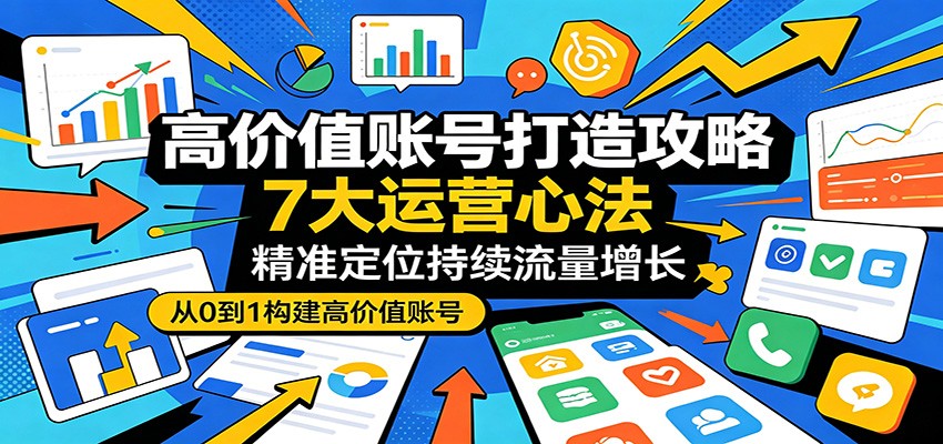 高价值账号打造攻略:7大运营心法,精准定位持续流量增长-蜗牛学社