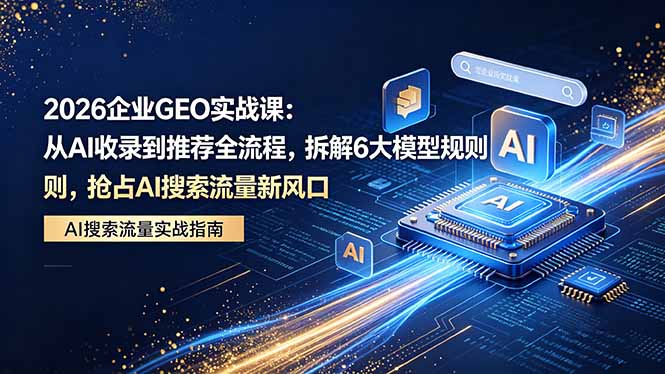 2026 企业GEO实战课:从AI收录到推荐全流程,拆解6大模型规则,抢占 AI 搜索流量新风口-蜗牛学社