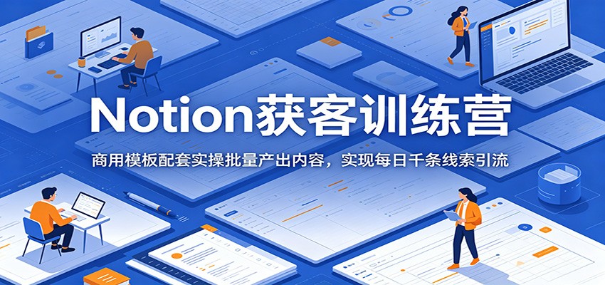 Notion获客训练营：商用模板配套实操批量产出内容，实现每日千条线索引流-蜗牛学社