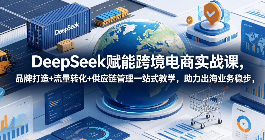 DeepSeek赋能跨境电商实战课,品牌打造+流量转化+供应链管理一站式教学,助力出海业务稳步发展-蜗牛学社