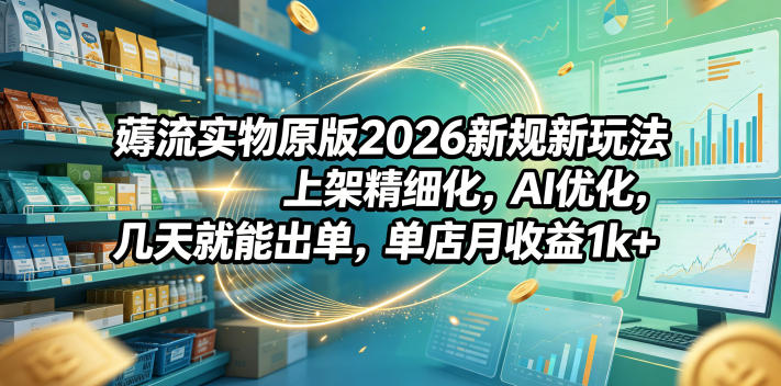 薅流实物原版2026新规新玩法，上架精细化，AI优化，几天就能出单，单店月收益1k+-蜗牛学社