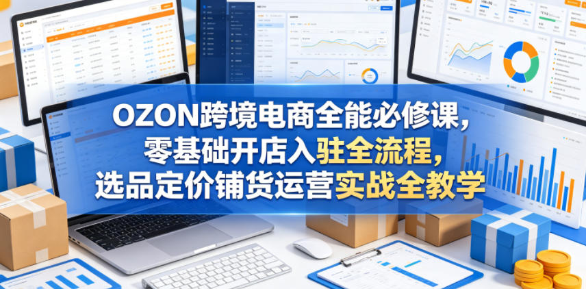 OZON跨境电商全能必修课，零基础开店入驻全流程，选品定价铺货运营实战全教学(更新0605)-蜗牛学社