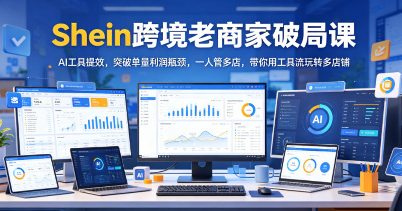 Shein跨境老商家破局课，AI工具提效，突破单量利润瓶颈，一人管多店，带你用工具流玩转多店铺-蜗牛学社
