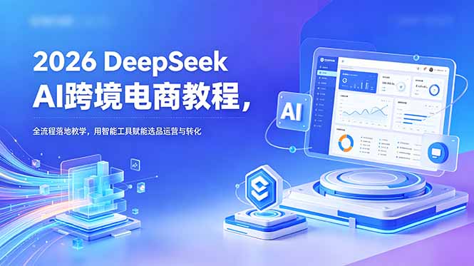 2026 DeepSeek AI跨境电商教程，全流程落地教学，用智能工具赋能选品运营与转化-蜗牛学社