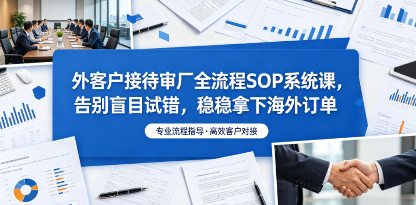 外客户接待审厂全流程SOP系统课,告别盲目试错,稳稳拿下海外订单-蜗牛学社