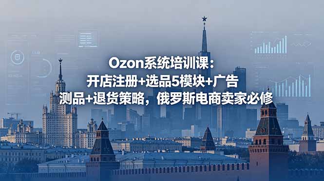 Ozon系统培训课：开店注册+选品5模块+广告测品+退货策略，俄罗斯电商卖家必修-蜗牛学社