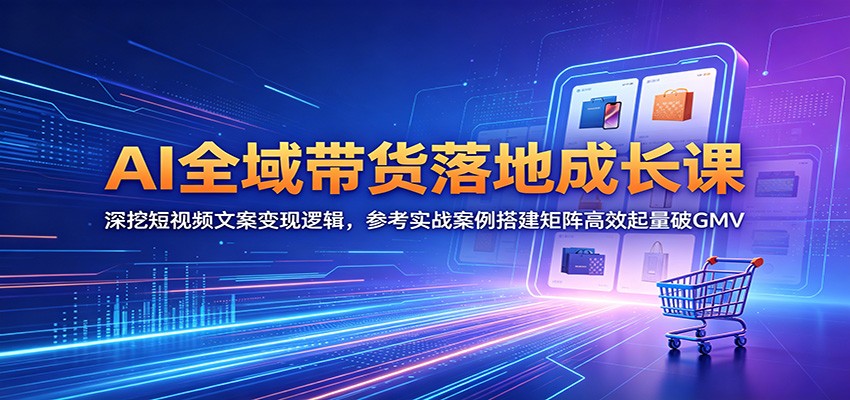 AI全域带货落地成长课：深挖短视频文案变现逻辑，参考实战案例搭建矩阵高效起量破GMV-蜗牛学社