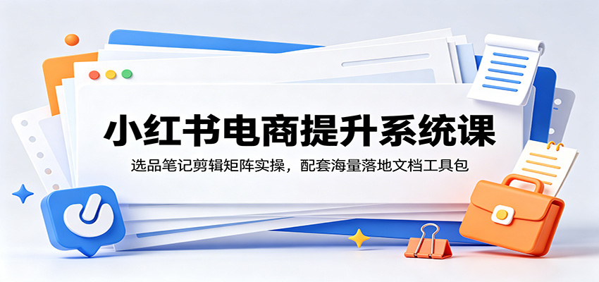 小红书电商提升系统课:选品笔记剪辑矩阵实操,配套海量落地文档工具包-蜗牛学社