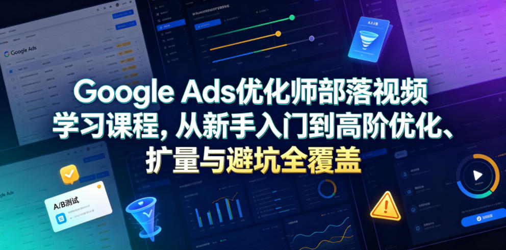 Google Ads优化师部落视频学习课程,从新手入门到高阶优化、扩量与避坑全覆盖(更新2026)-冒泡网