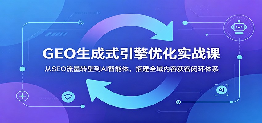 GEO生成式引擎优化实战课:从SEO流量转型到AI智能体,搭建全域内容获客闭环体系-蜗牛学社