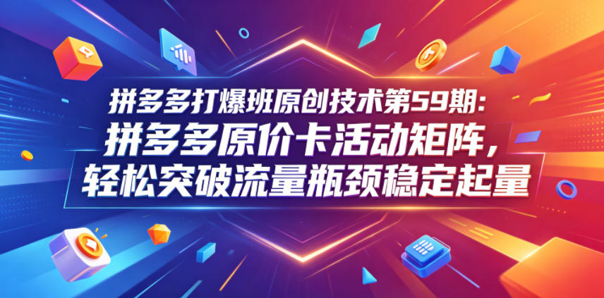 拼多多打爆班原创技术第59期：拼多多原价卡活动矩阵，轻松突破流量瓶颈稳定起量-蜗牛学社