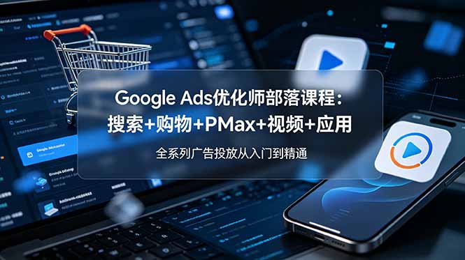 Google Ads优化师部落课程-更新2026:搜索+购物+PMax+视频+应用,全系列广告投放从入门到精通-冒泡网